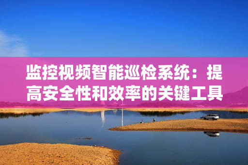 監控視頻智能巡檢系統：提高安全性和效率的關鍵工具