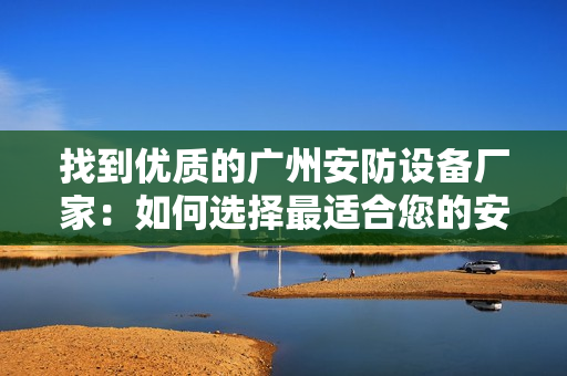 找到優(yōu)質(zhì)的廣州安防設備廠家：如何選擇最適合您的安防設備？