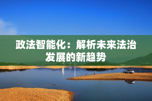 政法智能化：解析未來法治發(fā)展的新趨勢