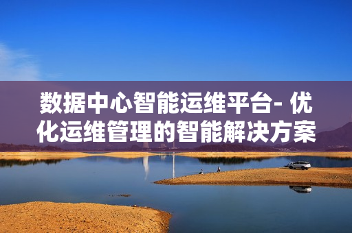 數據中心智能運維平臺- 優化運維管理的智能解決方案