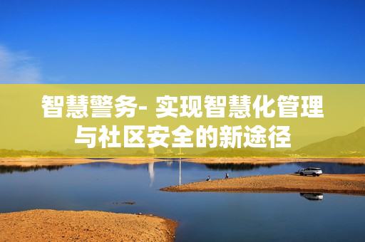 智慧警務(wù)- 實(shí)現(xiàn)智慧化管理與社區(qū)安全的新途徑
