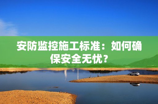 安防監(jiān)控施工標(biāo)準(zhǔn)：如何確保安全無(wú)憂？