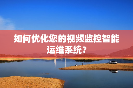 如何優化您的視頻監控智能運維系統？