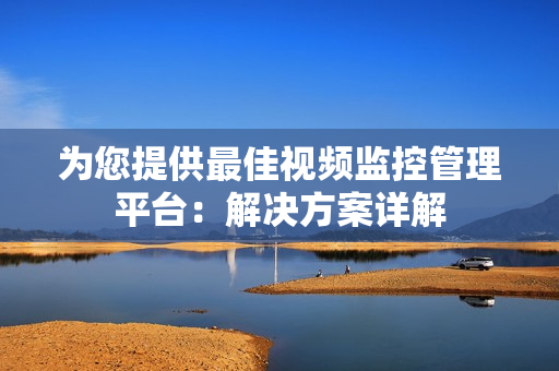 為您提供最佳視頻監控管理平臺：解決方案詳解