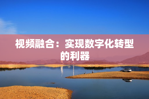視頻融合：實現數字化轉型的利器