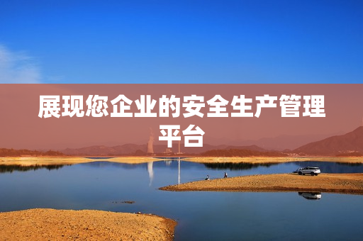 展現您企業的安全生產管理平臺