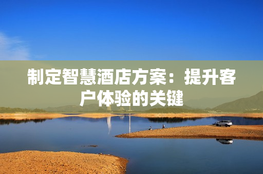 制定智慧酒店方案：提升客戶體驗的關鍵