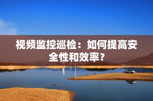視頻監(jiān)控巡檢：如何提高安全性和效率？