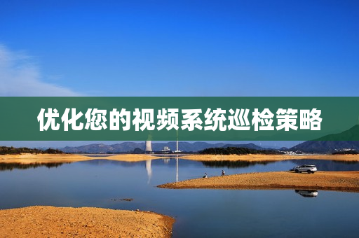 優化您的視頻系統巡檢策略