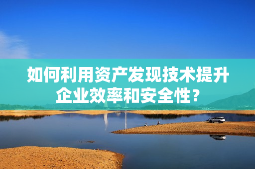 如何利用資產發現技術提升企業效率和安全性？