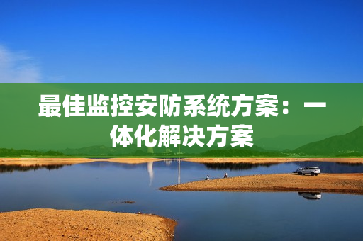 最佳監控安防系統方案：一體化解決方案