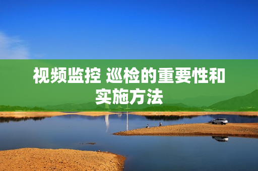 視頻監(jiān)控 巡檢的重要性和實(shí)施方法
