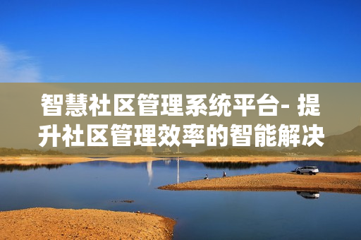 智慧社區管理系統平臺- 提升社區管理效率的智能解決方案