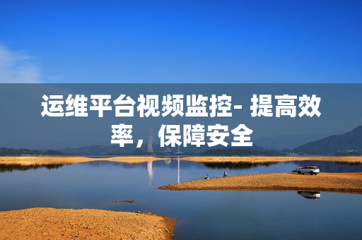 運維平臺視頻監控- 提高效率，保障安全
