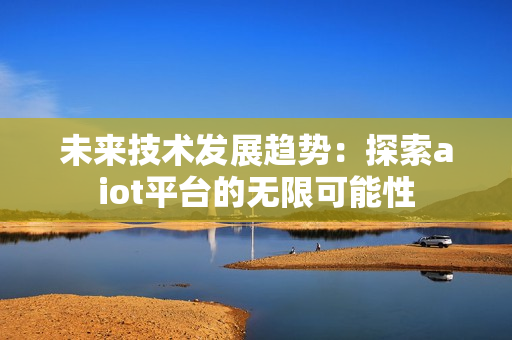 未來技術發展趨勢：探索aiot平臺的無限可能性