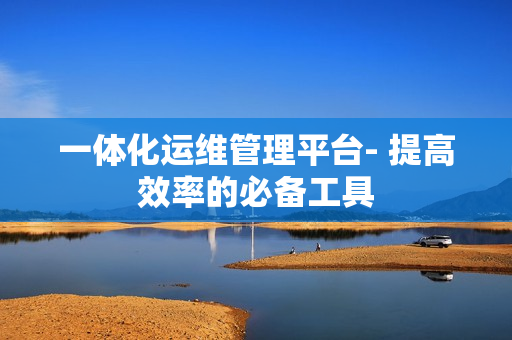 一體化運維管理平臺- 提高效率的必備工具