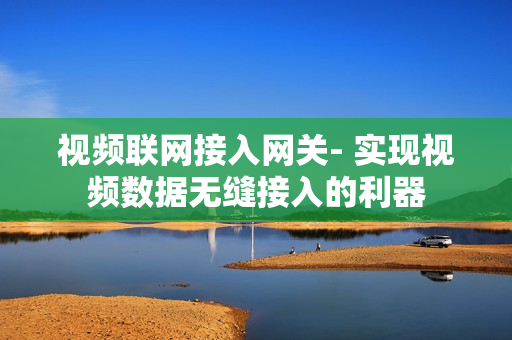 視頻聯網接入網關- 實現視頻數據無縫接入的利器