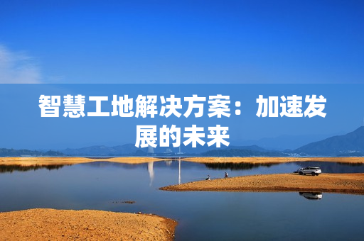 智慧工地解決方案：加速發(fā)展的未來(lái)