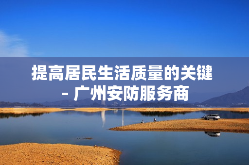 提高居民生活質量的關鍵 – 廣州安防服務商