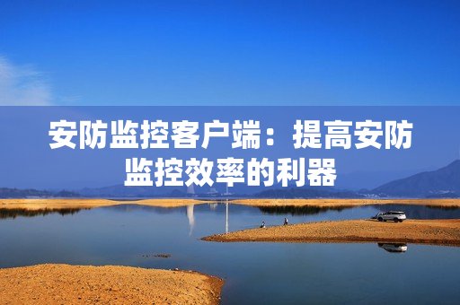 安防監控客戶端：提高安防監控效率的利器