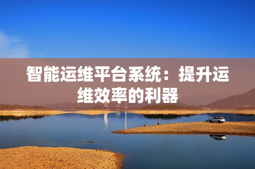智能運維平臺系統：提升運維效率的利器
