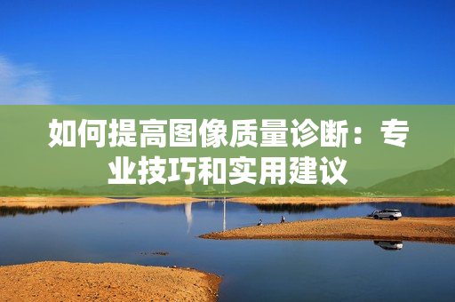 如何提高圖像質量診斷：專業技巧和實用建議