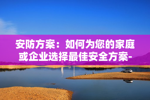 安防方案：如何為您的家庭或企業(yè)選擇最佳安全方案-