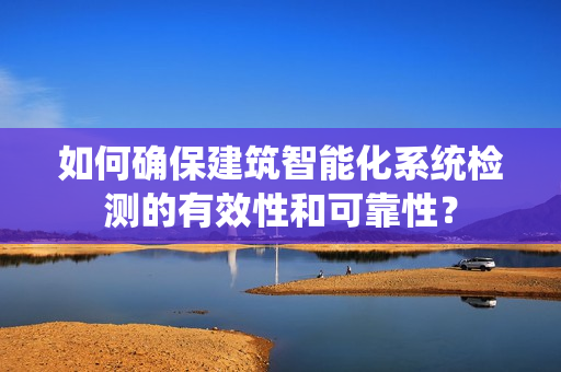 如何確保建筑智能化系統檢測的有效性和可靠性？