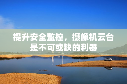 提升安全監控，攝像機云臺是不可或缺的利器