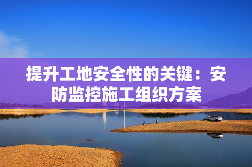 提升工地安全性的關鍵：安防監控施工組織方案