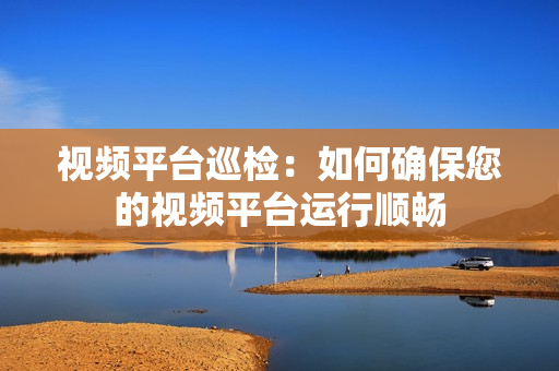視頻平臺巡檢：如何確保您的視頻平臺運行順暢