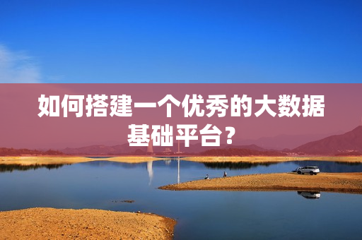 如何搭建一個優秀的大數據基礎平臺？