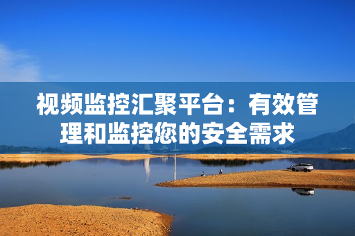 視頻監控匯聚平臺：有效管理和監控您的安全需求