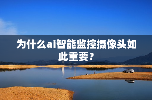 為什么ai智能監控攝像頭如此重要？