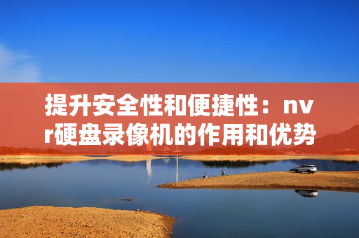 提升安全性和便捷性：nvr硬盤錄像機(jī)的作用和優(yōu)勢