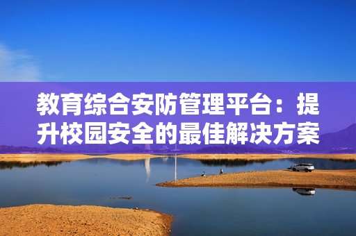 教育綜合安防管理平臺(tái)：提升校園安全的最佳解決方案
