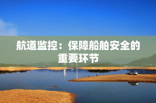 航道監(jiān)控：保障船舶安全的重要環(huán)節(jié)