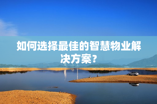 如何選擇最佳的智慧物業(yè)解決方案？