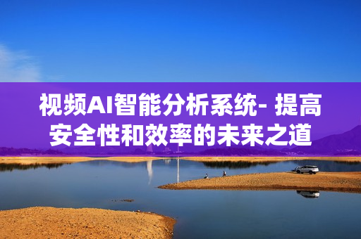 視頻AI智能分析系統(tǒng)- 提高安全性和效率的未來之道