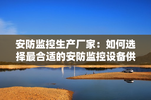 安防監(jiān)控生產(chǎn)廠家：如何選擇最合適的安防監(jiān)控設(shè)備供應(yīng)商？