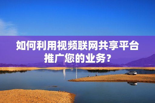 如何利用視頻聯網共享平臺推廣您的業務？