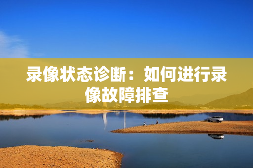 錄像狀態(tài)診斷：如何進行錄像故障排查