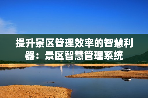 提升景區管理效率的智慧利器：景區智慧管理系統