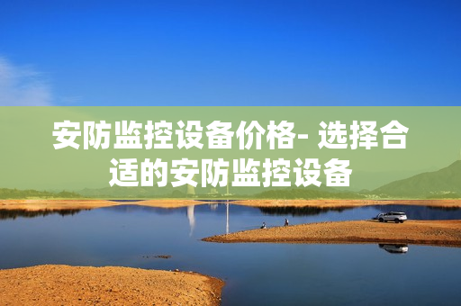 安防監控設備價格- 選擇合適的安防監控設備