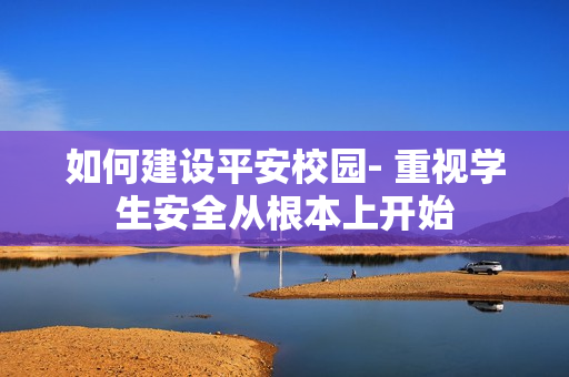 如何建設(shè)平安校園- 重視學(xué)生安全從根本上開(kāi)始