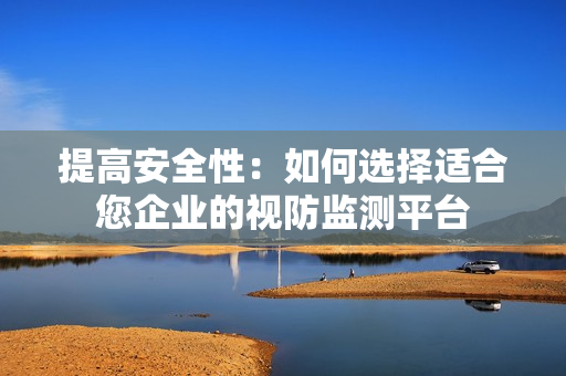 提高安全性：如何選擇適合您企業的視防監測平臺