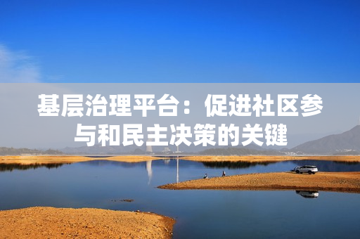 基層治理平臺：促進社區參與和民主決策的關鍵