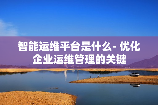 智能運維平臺是什么- 優化企業運維管理的關鍵