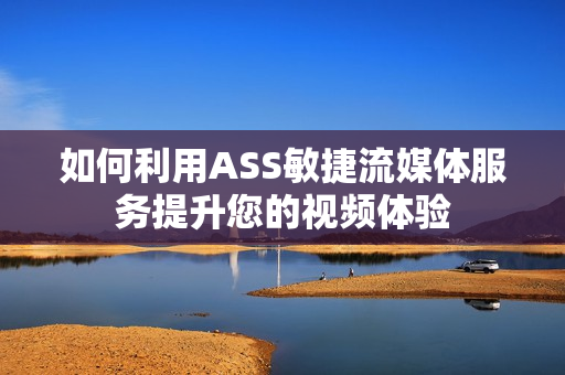如何利用ASS敏捷流媒體服務提升您的視頻體驗