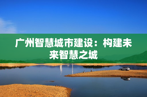 廣州智慧城市建設：構建未來智慧之城